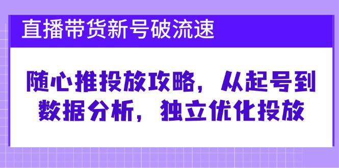 直播带货新号破流速：随心推投放攻略，从起号到数据分析，独立优化投放-纵横项目网