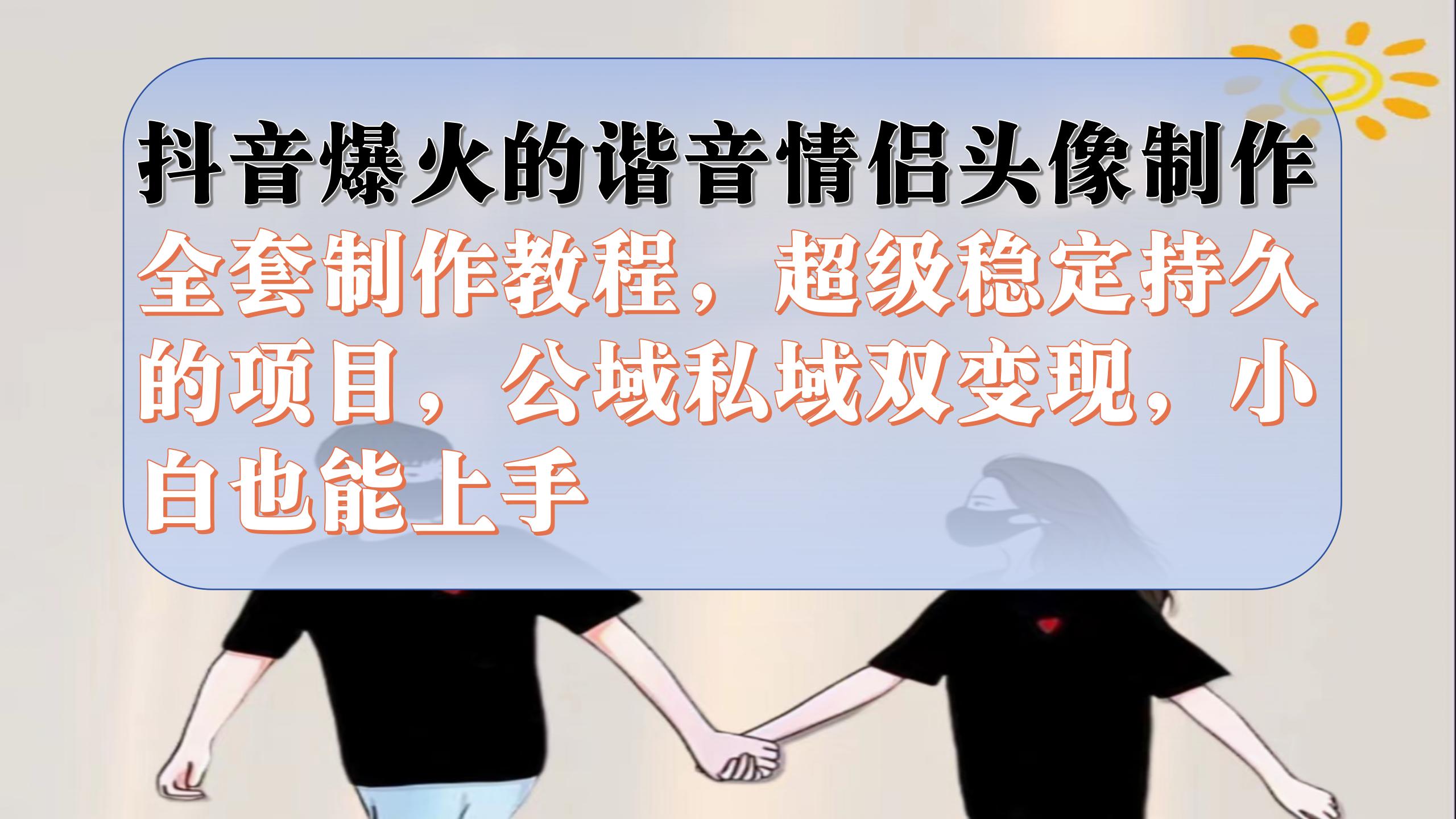 抖音爆火的谐音情侣头像制作全套制作教程，超级稳定持久，公域私域双变现-纵横项目网