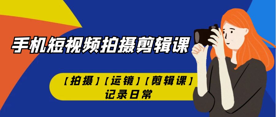 手机短视频-拍摄剪辑课【拍摄】【运镜】【剪辑课】记录日常！-纵横项目网