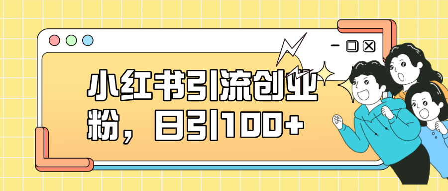 小红书引流创业粉,日引100+,小白可上手,可矩阵操作-纵横项目网