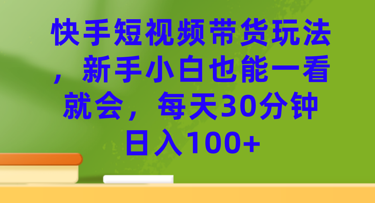 快手短视频带货玩法，新手小白也能一看就会，每天30分钟日入100+-纵横项目网