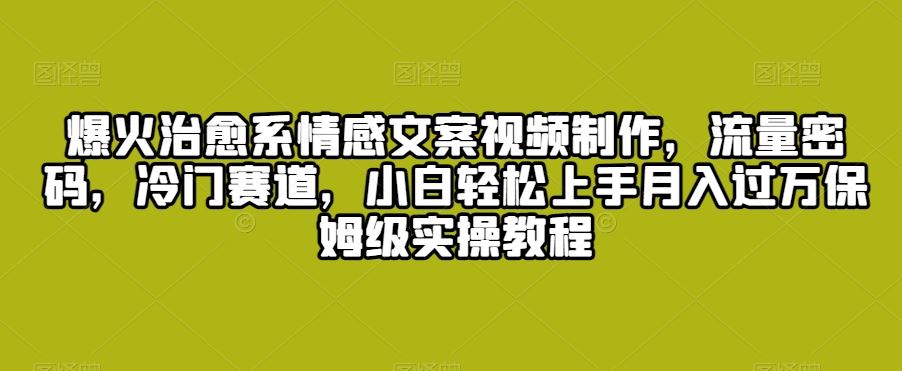 爆火治愈系情感文案视频制作，流量密码，冷门赛道，小白轻松上手-纵横项目网