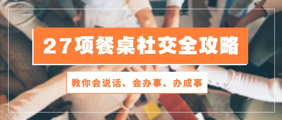 27项餐桌社交全攻略:教你会说话、会办事、办成事(28节高清无水印)-纵横项目网