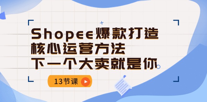 （10777期）Shopee-爆款打造核心运营方法，下一个大卖就是你（13节课）-纵横项目网