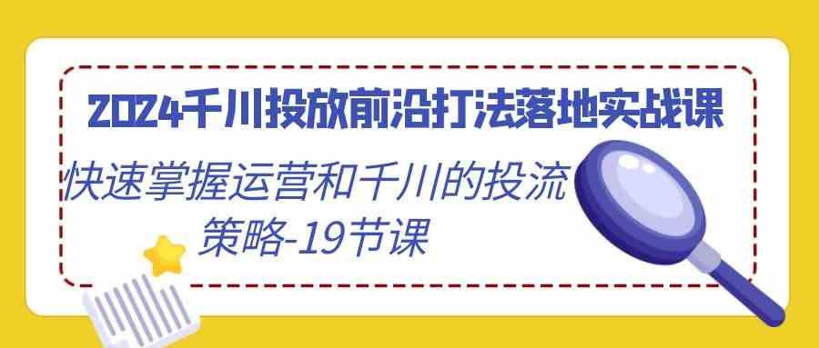 （9123期）2024千川投放前沿打法落地实战课，快速掌握运营和千川的投流策略-19节课-纵横项目网