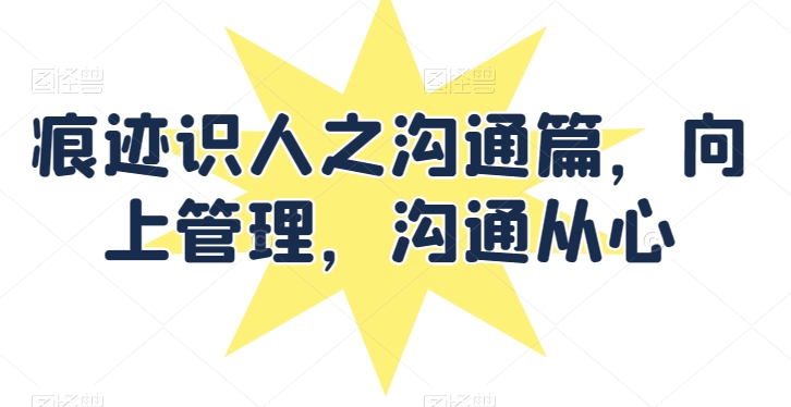 痕迹识人之沟通篇，向上管理，沟通从心-纵横项目网