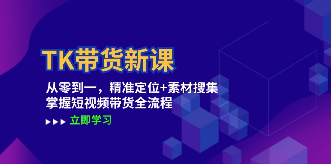 TK带货新课：从零到一，精准定位+素材搜集 掌握短视频带货全流程-纵横项目网
