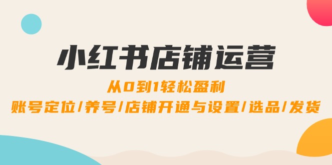 小红书店铺运营：0到1轻松盈利，账号定位/养号/店铺开通与设置/选品/发货-纵横项目网