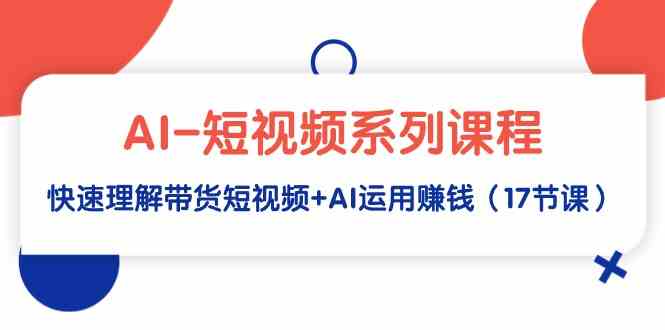 （9315期）AI-短视频系列课程，快速理解带货短视频+AI运用赚钱（17节课）-纵横项目网