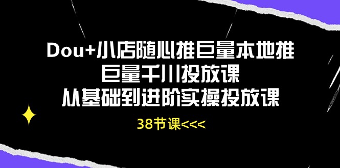 Dou+小店随心推巨量本地推巨量千川投放课，从基础到进阶实操投放课（38节）-纵横项目网
