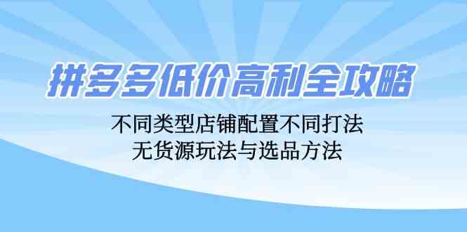 拼多多低价高利全攻略：不同类型店铺配置不同打法，无货源玩法与选品方法-纵横项目网