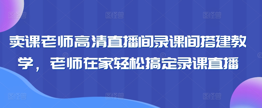卖课老师高清直播间录课间搭建教学，老师在家轻松搞定录课直播-纵横项目网