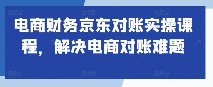 电商财务京东对账实操课程，解决电商对账难题-纵横项目网