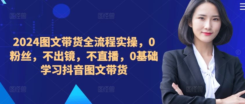 ​​​​​​2024图文带货全流程实操，0粉丝，不出镜，不直播，0基础学习抖音图文带货-纵横项目网