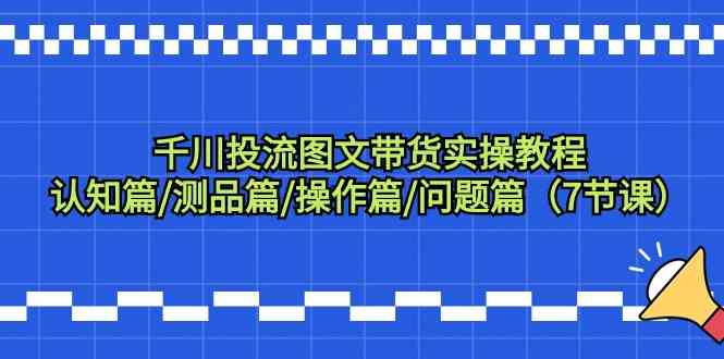 千川投流图文带货实操教程：认知篇/测品篇/操作篇/问题篇（7节课）-纵横项目网