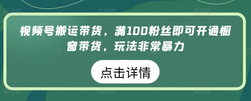 视频号搬运带货，满100粉丝即可开通橱窗带货，玩法非常暴力-纵横项目网