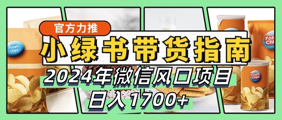 小绿书带货完全教学指南,2024年微信风口项目,日入1700+-纵横项目网