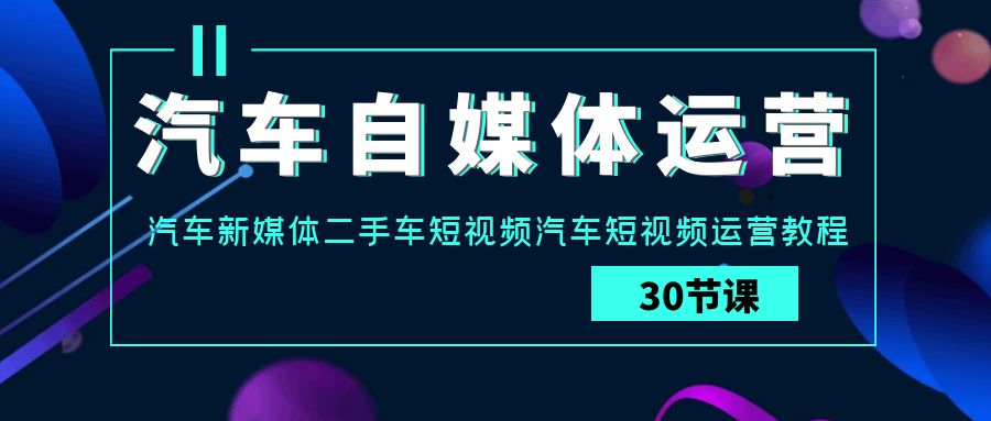 汽车自媒体运营实战课：汽车新媒体二手车短视频汽车短视频运营教程-纵横项目网