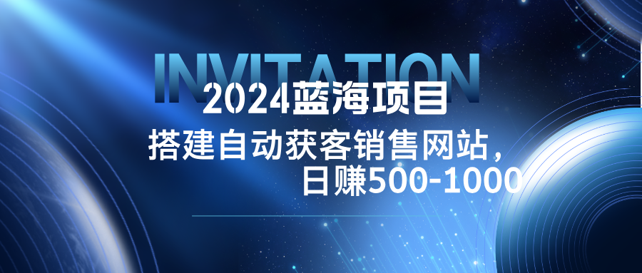 2024蓝海项目，搭建销售网站，自动获客，日赚500-1000-纵横项目网