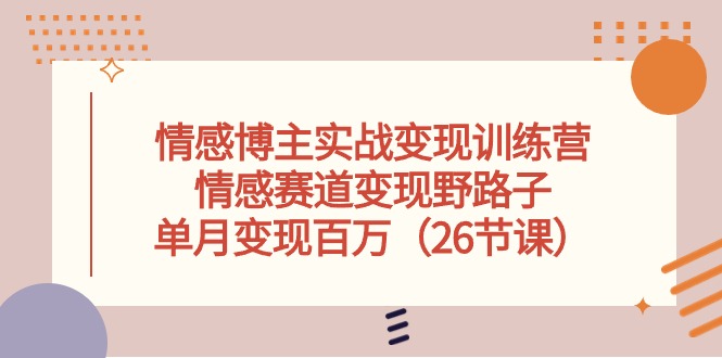 （10448期）情感博主实战变现训练营，情感赛道变现野路子，单月变现百万（26节课）-纵横项目网