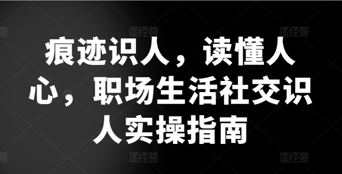 痕迹识人，读懂人心，​职场生活社交识人实操指南-纵横项目网