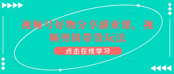 视频号好物分享副业课，视频剪辑带货玩法-纵横项目网