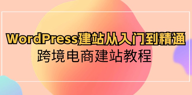 （10313期）WordPress建站从入门到精通，跨境电商建站教程-纵横项目网