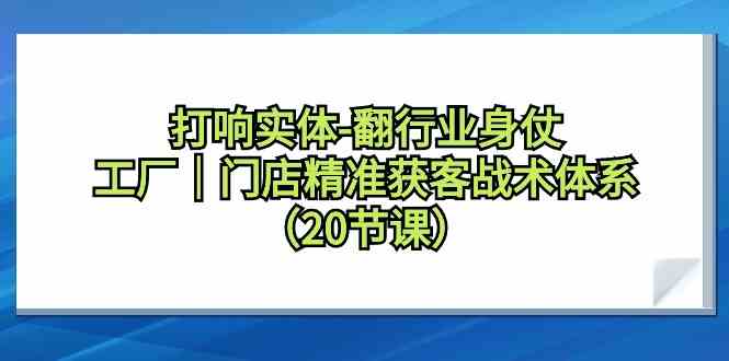 (9153期)打响实体-翻行业身仗,工厂|门店精准获客战术体系(20节课)-纵横项目网