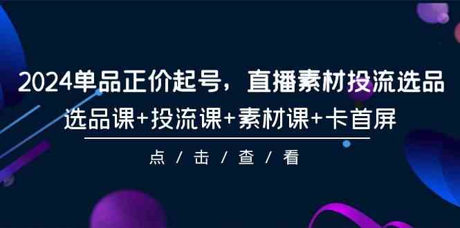 （9718期）2024单品正价起号，直播素材投流选品，选品课+投流课+素材课+卡首屏-101节-纵横项目网