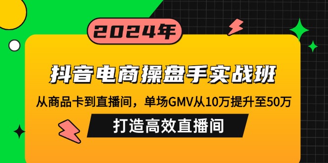 （12845期）抖音电商操盘手实战班：从商品卡到直播间，单场GMV从10万提升至50万，…-纵横项目网