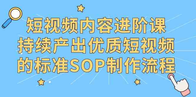 （9232期）短视频内容进阶课，持续产出优质短视频的标准SOP制作流程-纵横项目网