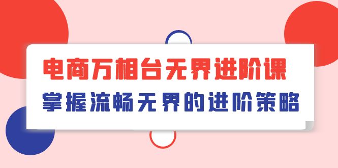 （10315期）电商 万相台无界进阶课，掌握流畅无界的进阶策略（41节课）-纵横项目网