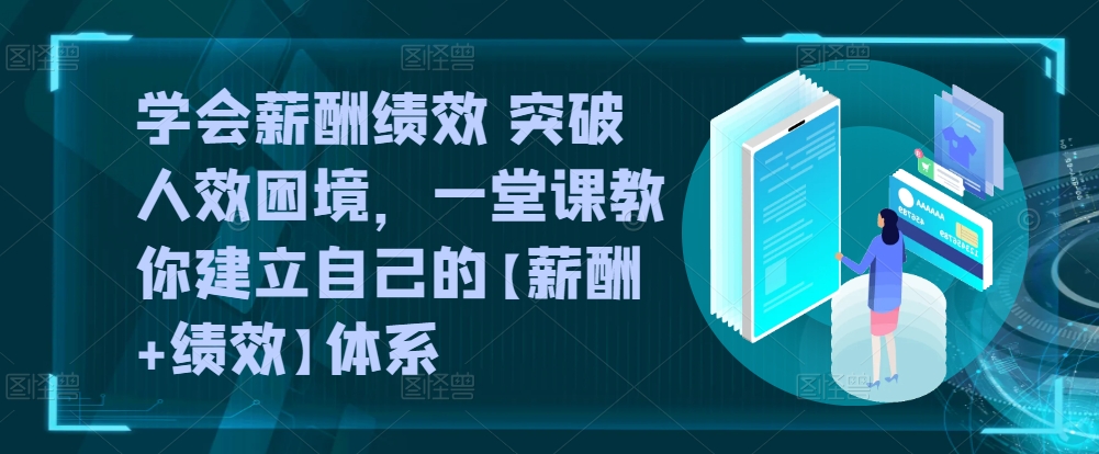 学会薪酬绩效 突破人效困境，​一堂课教你建立自己的【薪酬+绩效】体系-纵横项目网