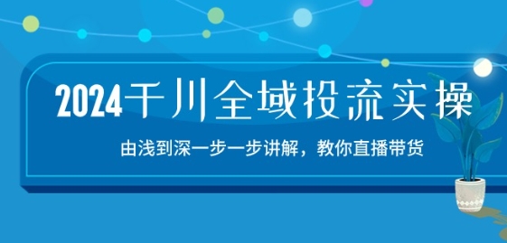 2024千川全域投流精品实操：由谈到深一步一步讲解，教你直播带货-15节-纵横项目网