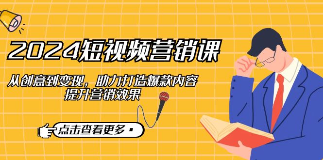 （12846期）2024短视频-营销课：从创意到变现，助力打造爆款内容，提升营销效果-纵横项目网