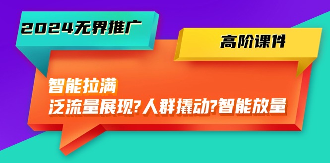 （10426期）2024无界推广 高阶课件，智能拉满，泛流量展现→人群撬动→智能放量-45节-纵横项目网