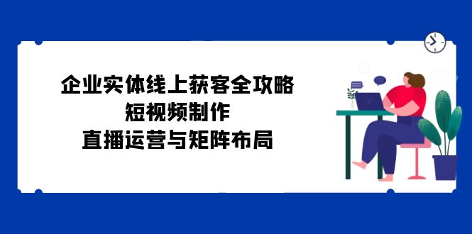 企业实体线上获客全攻略：短视频制作、直播运营与矩阵布局-纵横项目网