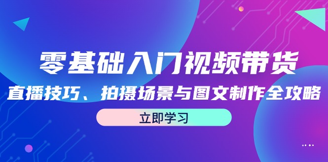 零基础入门视频带货：直播技巧、拍摄场景与图文制作全攻略-纵横项目网
