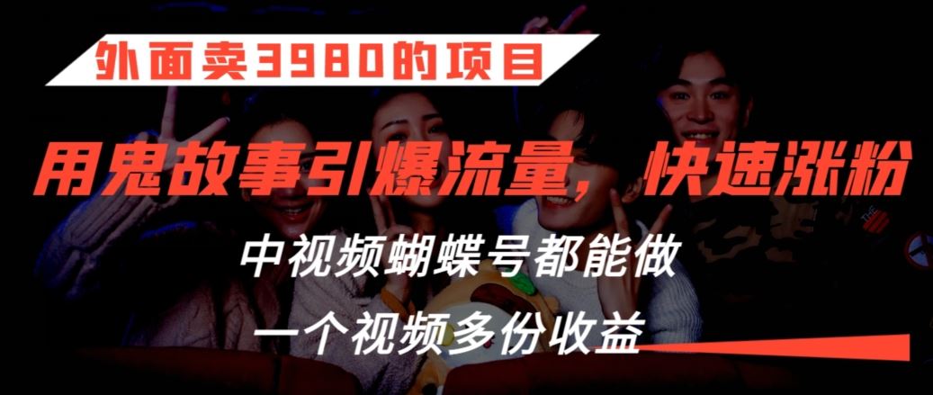 外面卖3980的项目，鬼故事引爆流量打法，中视频、蝴蝶号都能做，一个视频多份收益【揭秘】-纵横项目网
