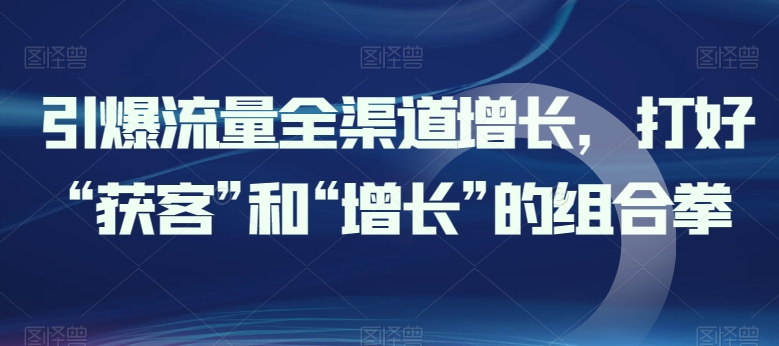 引爆流量全渠道增长，打好“获客”和“增长”的组合拳-纵横项目网