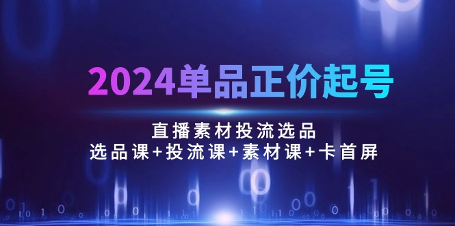 （10297期）2024单品正价起号，直播素材投流选品：选品课+投流课+素材课+卡首屏/100节-纵横项目网