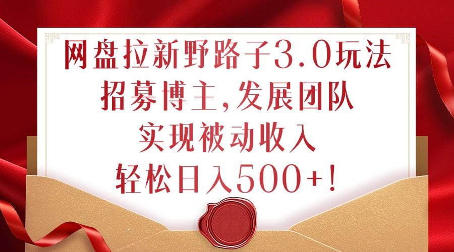 网盘拉新野路子3.0玩法，招募博主，发展团队，实现被动收入，轻松日入500+【揭秘】-纵横项目网