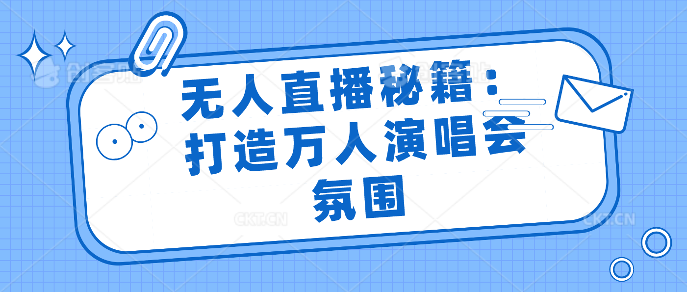 无人直播秘籍：打造万人演唱会氛围-纵横项目网