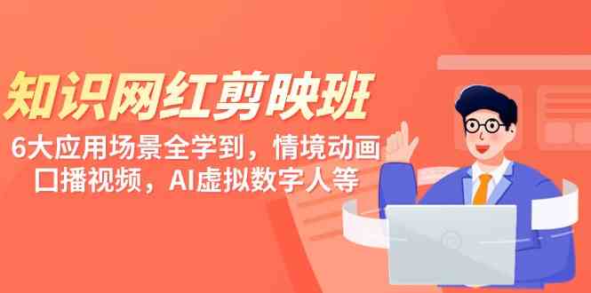 （9302期）知识 网红剪映班，6大应用 场景全学到，情境动画，囗播视频，AI虚拟数字人-纵横项目网