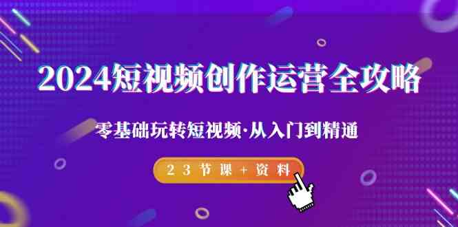 （9190期）2024短视频-创作运营全攻略，零基础玩转短视频·从入门到精通-23节课+资料-纵横项目网