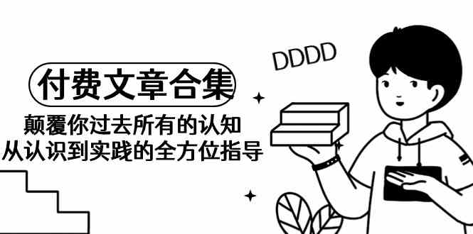 《某公众号付费文章合集》颠覆你过去所有的认知 从认识到实践的全方位指导-纵横项目网
