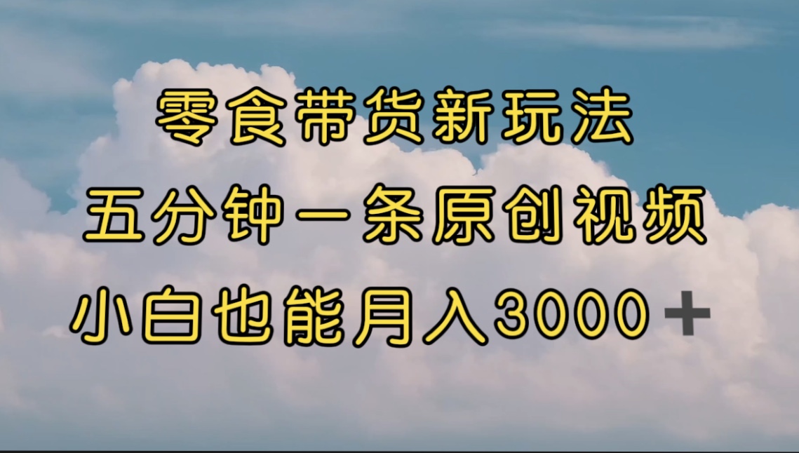 零食带货新玩法，5分钟一条原创视频，新手小白也能轻松月入3000+ （教程）-纵横项目网