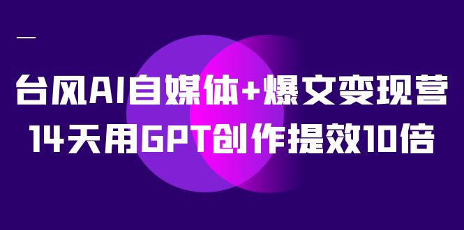 台风AI自媒体+爆文变现营，14天用GPT创作提效10倍（12节课）-纵横项目网