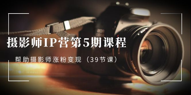 摄影师-IP营第5期课程，帮助摄影师涨粉变现（39节课）-纵横项目网