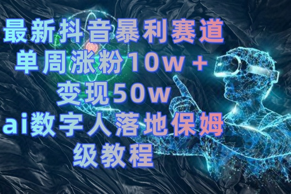 最新抖音暴利赛道，单周涨粉10w＋变现50w的ai数字人落地保姆级教程-纵横项目网